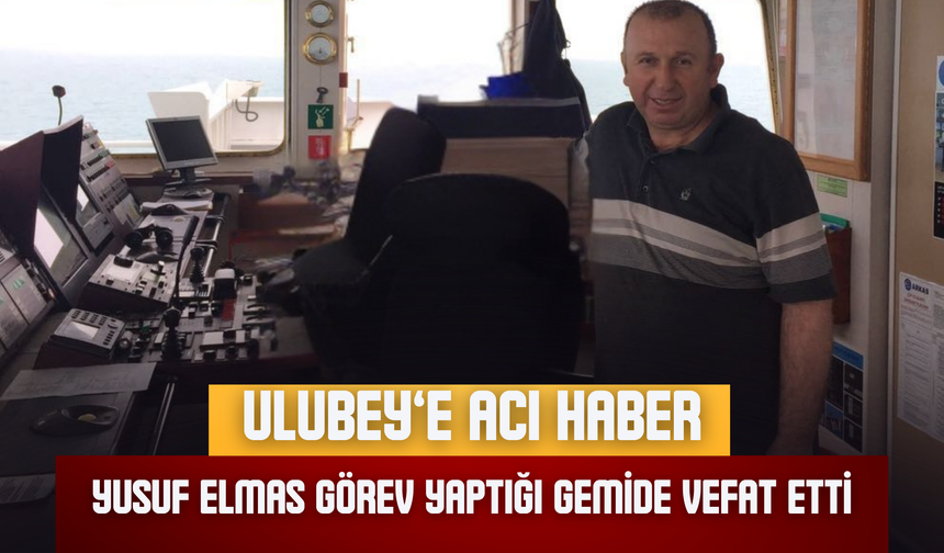 Ulubey’e Acı Haber: Yusuf Elmas Görev Yaptığı Gemide Vefat Etti