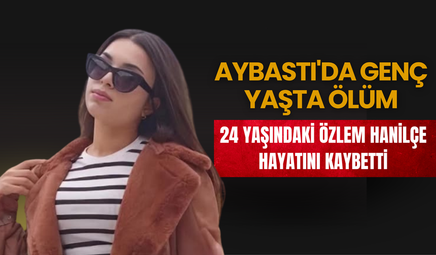 Aybastı'da Genç Yaşta Ölüm: 24 Yaşındaki Özlem Hanilçe Hayatını Kaybetti