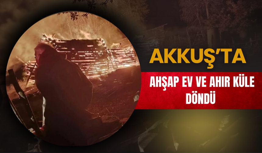 Akkuş’ta Ahşap Ev ve Ahır Küle Döndü