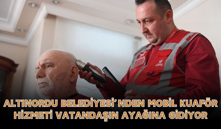 Altınordu Belediyesi’nden Mobil Kuaför Hizmeti Vatandaşın Ayağına Gidiyor