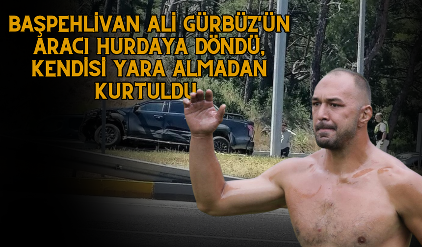 Başpehlivan Ali Gürbüz'ün Aracı Hurdaya Döndü, Kendisi Yara Almadan Kurtuldu