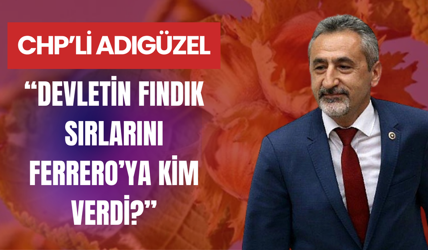 CHP’li Adıgüzel: “Devletin Fındık Sırlarını Ferrero’ya Kim Verdi?”