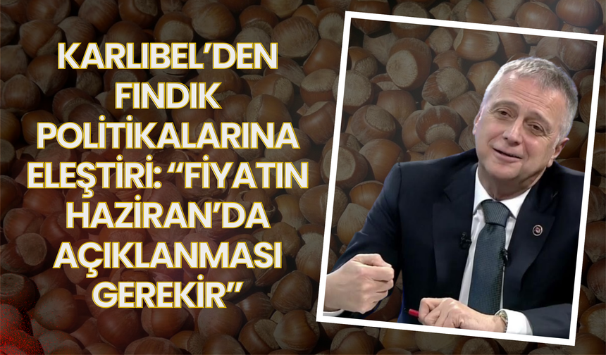 Karlıbel’den Fındık Politikalarına Eleştiri: “Fiyatın Haziran’da Açıklanması Gerekir”