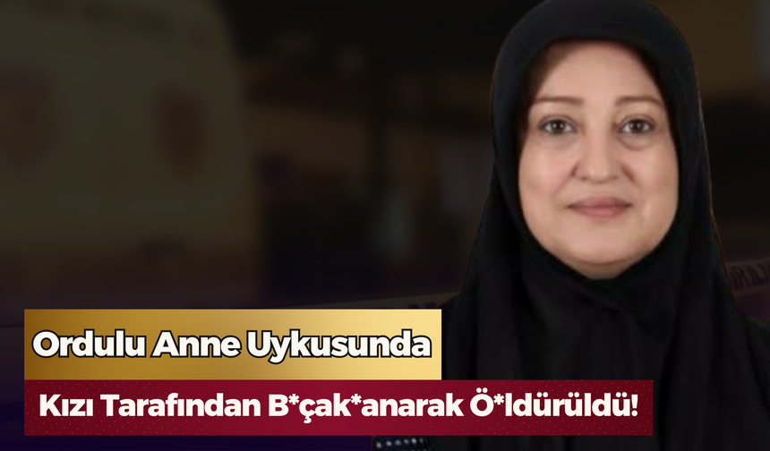 Ordulu Anne Uykusunda Kızı Tarafından B*çak*anarak Ö*ldürüldü!