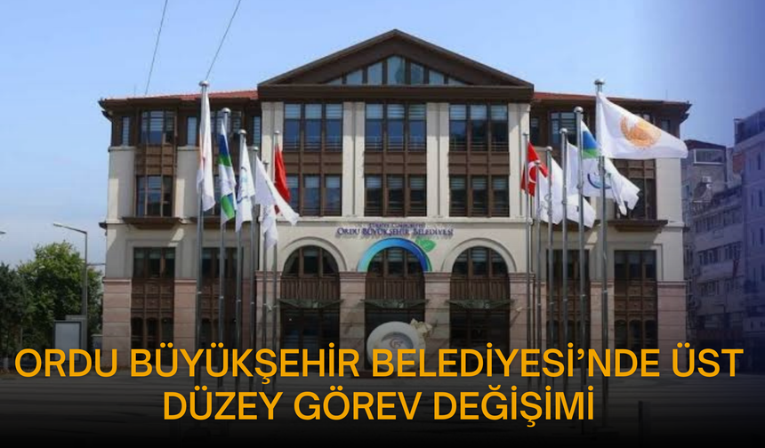 Ordu Büyükşehir Belediyesi’nde Üst Düzey Görev Değişimi