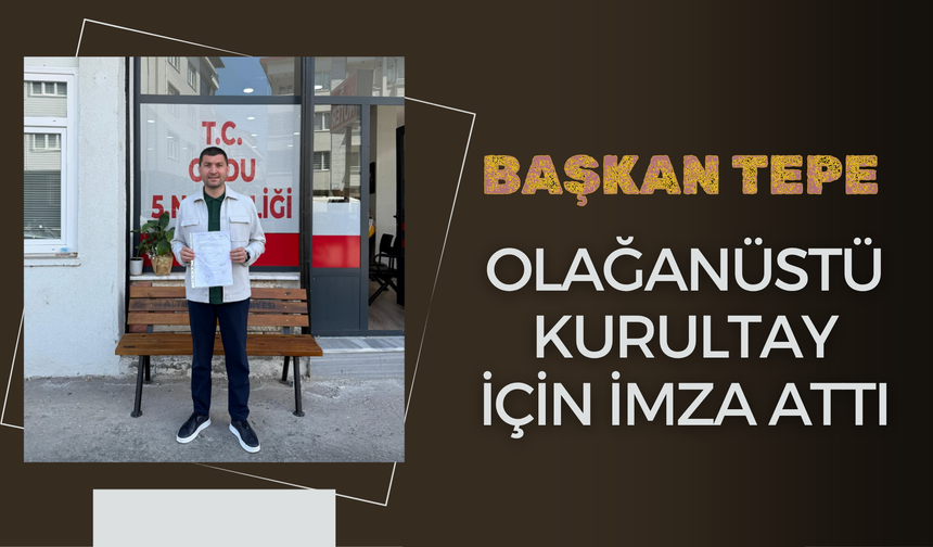 BAŞKAN TEPE OLAĞANÜSTÜ KURULTAY İÇİN İMZA ATTI