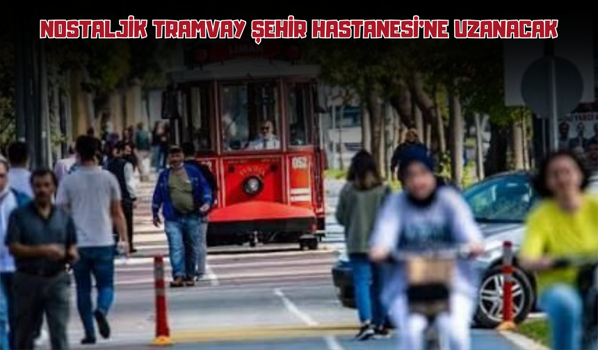 NOSTALJİK TRAMVAY ŞEHİR HASTANESİ’NE UZANACAK