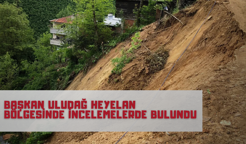 Başkan Uludağ heyelan bölgesinde incelemelerde bulundu