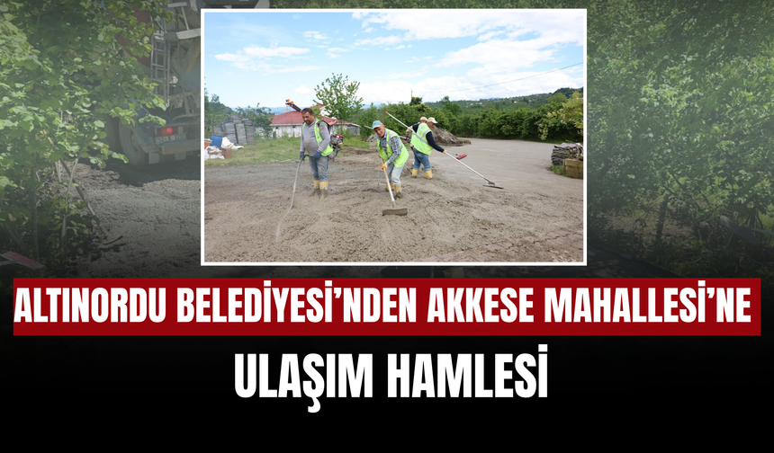 Altınordu Belediyesi’nden Akkese Mahallesi’ne Ulaşım Hamlesi