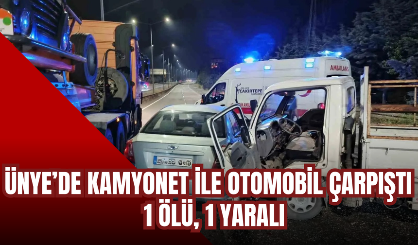 ÜNYE’DE KAMYONET İLE OTOMOBİL ÇARPIŞTI: 1 ÖLÜ, 1 YARALI