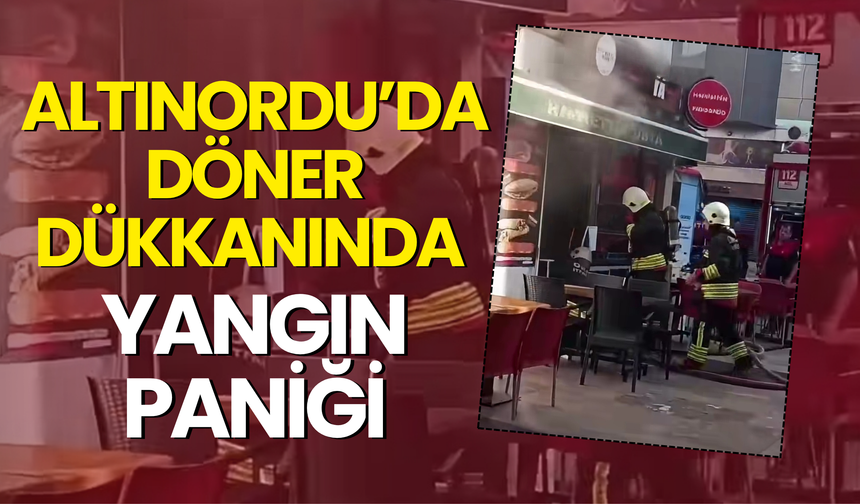ALTINORDU’DA DÖNER DÜKKANINDA YANGIN PANİĞİ