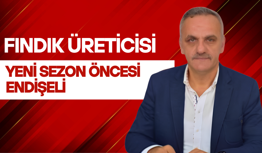 Fındık Üreticisi Yeni Sezon Öncesi Endişeli
