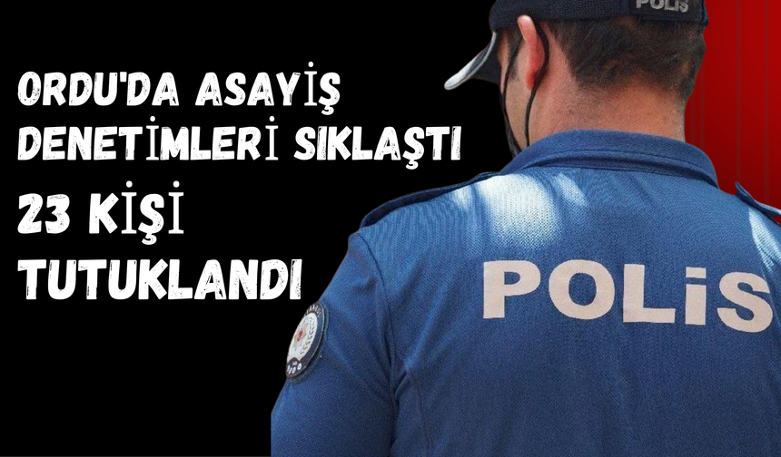 Ordu'da Asayiş Denetimleri Sıklaştı: 23 Kişi Tutuklandı