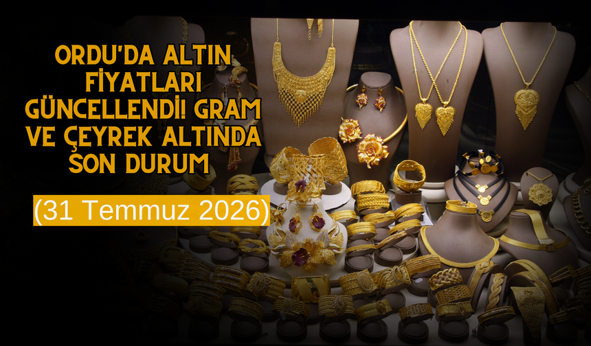 Ordu'da Altın Fiyatları Güncellendi! Gram ve Çeyrek Altında Son Durum (31 Temmuz 2026)