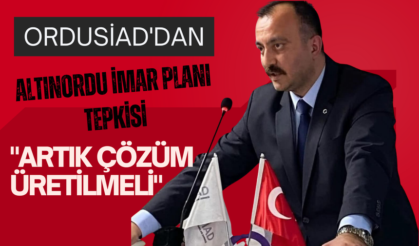 ORDUSİAD'dan Altınordu İmar Planı Tepkisi: "Artık Çözüm Üretilmeli"