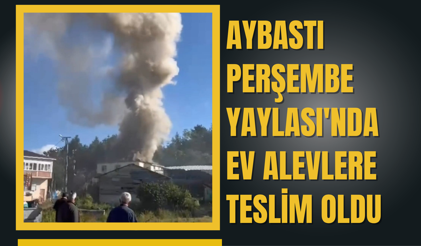 Aybastı Perşembe Yaylası'nda Ev Alevlere Teslim Oldu