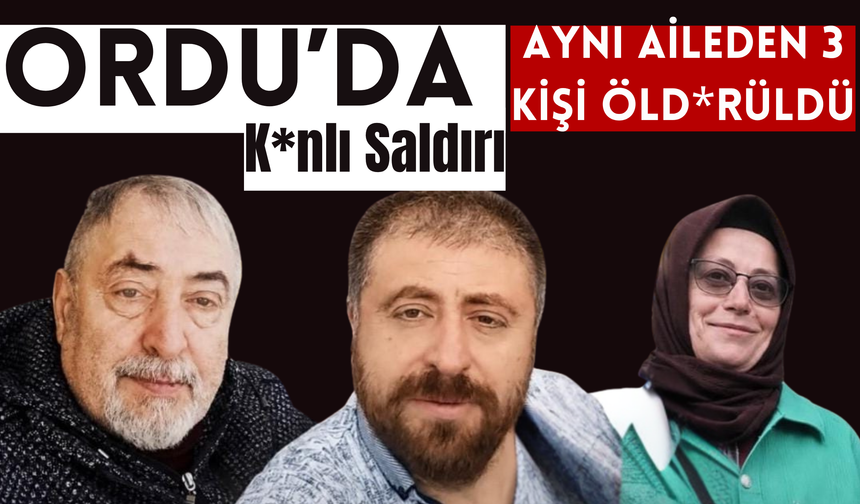 Ordu'da K*nlı Saldırı: Aynı Aileden 3 Kişi Öld*rüldü