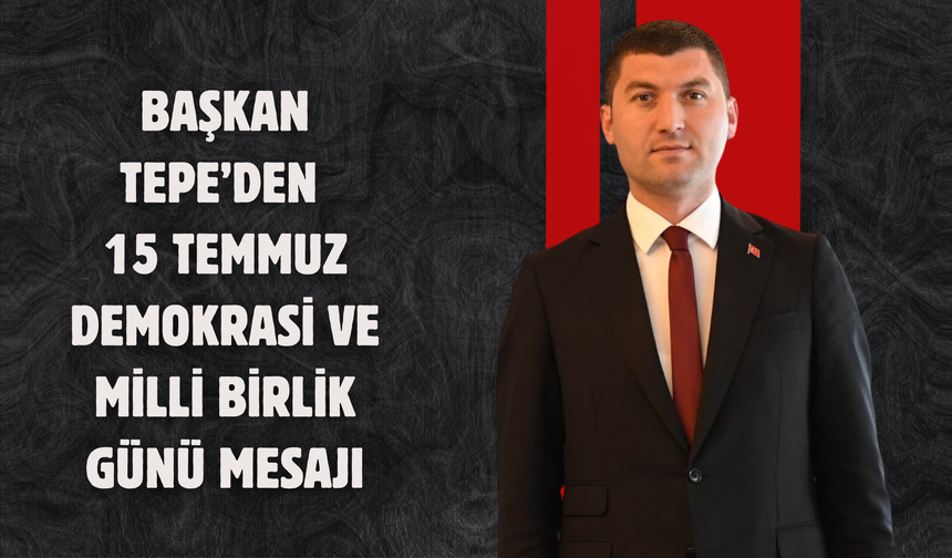 BAŞKAN TEPE’DEN 15 TEMMUZ DEMOKRASİ VE MİLLİ BİRLİK GÜNÜ MESAJI