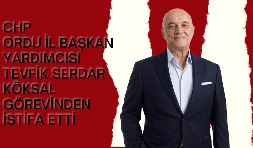 CHP Ordu İl Başkan Yardımcısı Tevfik Serdar Köksal Görevinden İstifa Etti