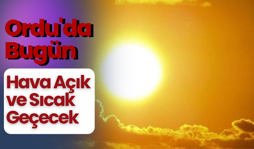 Ordu'da Bugün Hava Açık ve Sıcak Geçecek