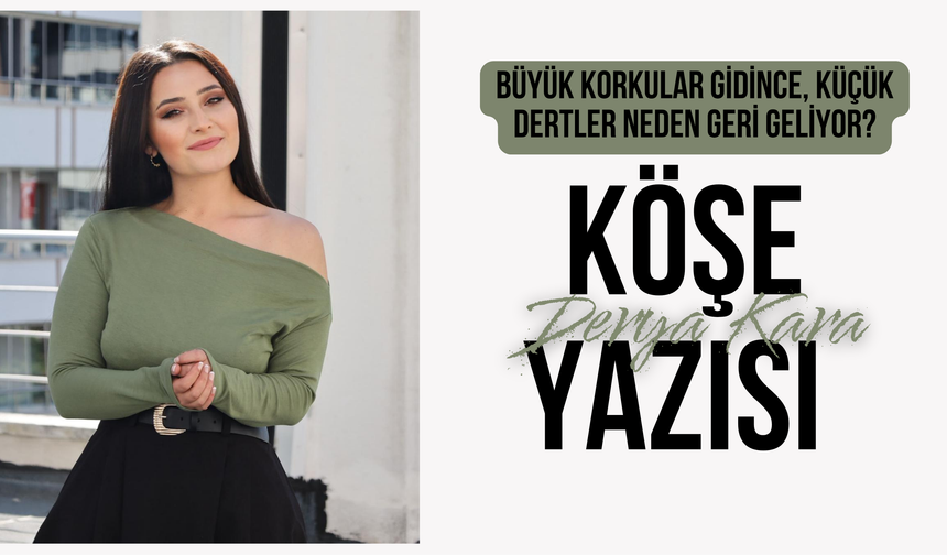 Büyük korkular gidince, küçük dertler neden geri geliyor?