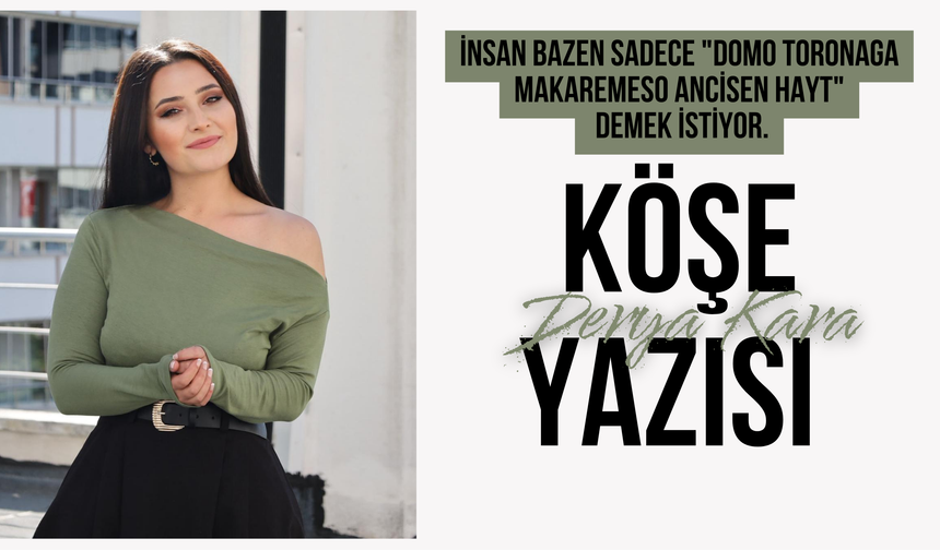 İnsan Bazen Sadece "Domo Toronaga Makaremeso Ancisen Hayt" Demek İstiyor