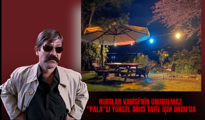 Kurtlar Vadisi'nin Unutulmaz "Pala"sı Yüksel Arıcı Tatil İçin Ordu'da