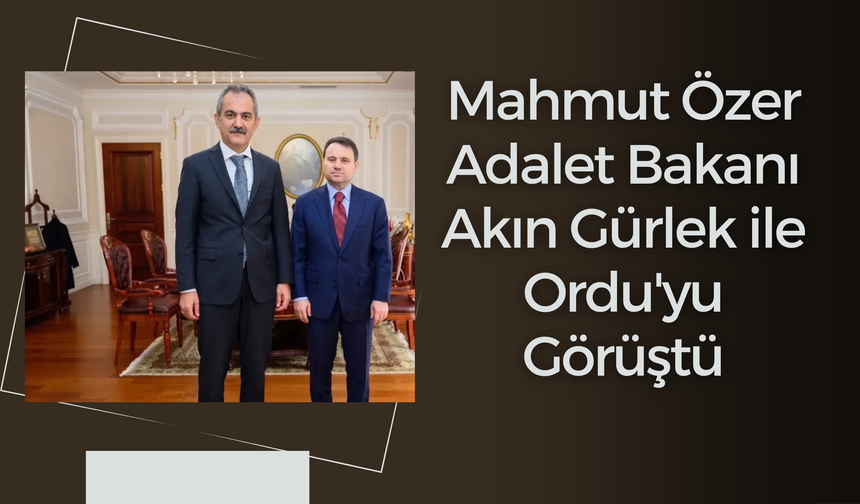 Mahmut Özer, Adalet Bakanı Akın Gürlek ile Ordu'yu Görüştü