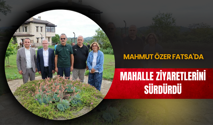 Mahmut Özer Fatsa'da Mahalle Ziyaretlerini Sürdürdü