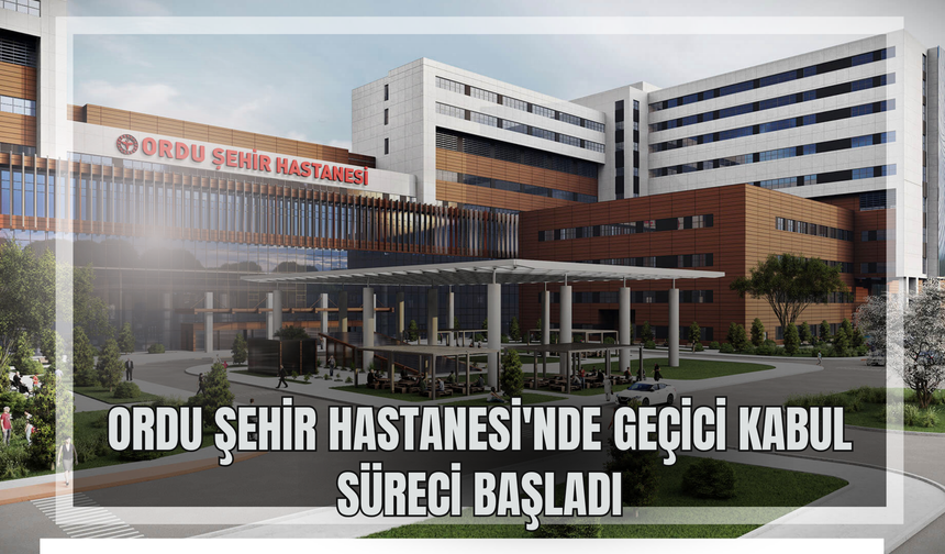 Ordu Şehir Hastanesi'nde Geçici Kabul Süreci Başladı
