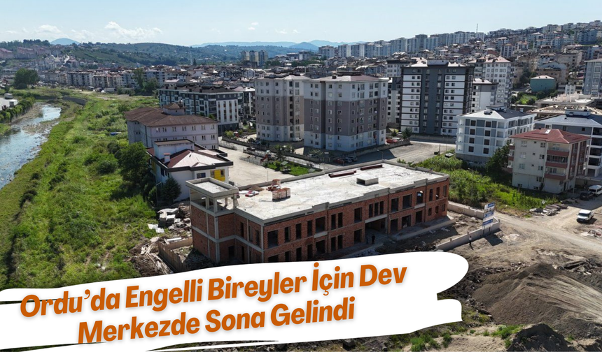 Ordu’da Engelli Bireyler İçin Dev Merkezde Sona Gelindi