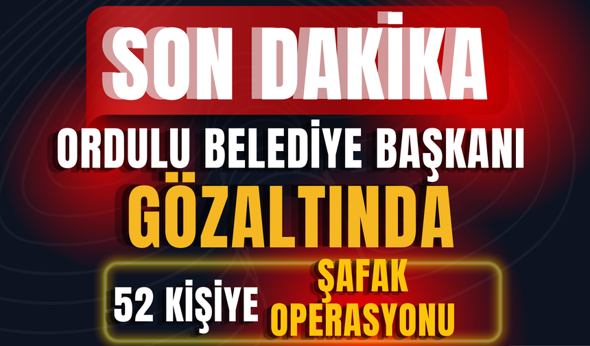 Ordulu Belediye Başkanı Gözaltında! 52 Kişiye Şafak Operasyonu