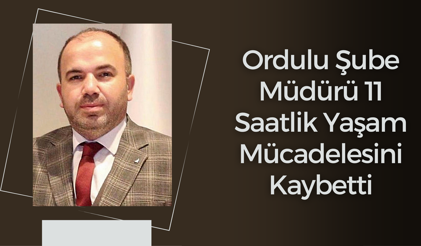 Ordulu Şube Müdürü 11 Saatlik Yaşam Mücadelesini Kaybetti