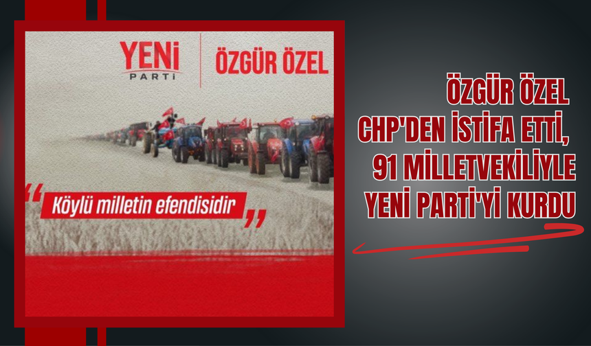 Özgür Özel CHP'den İstifa Etti, 91 Milletvekiliyle YENİ Parti'yi Kurdu