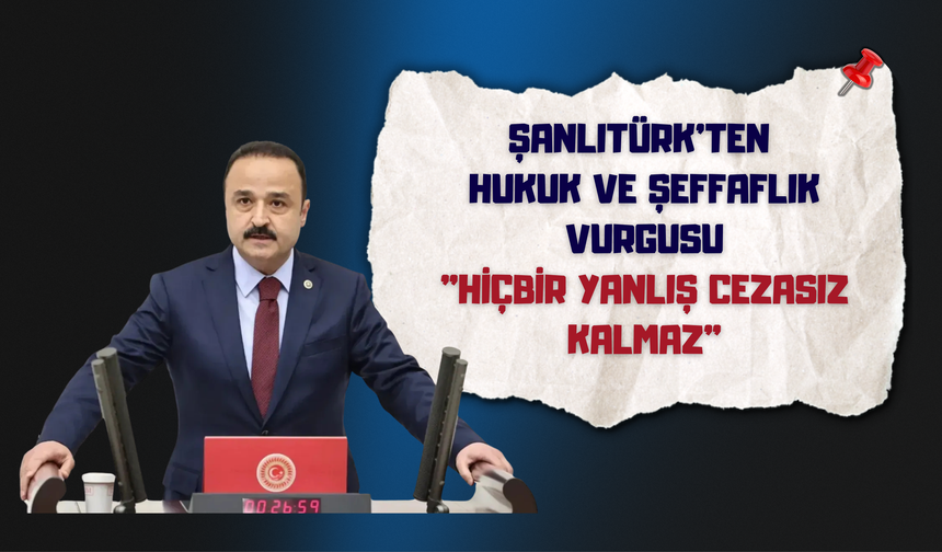 Şanlıtürk'ten Hukuk ve Şeffaflık Vurgusu: "Hiçbir Yanlış Cezasız Kalmaz"
