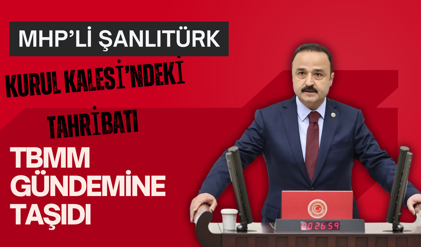 Şanlıtürk, Kurul Kalesi’ndeki Tahribatı TBMM Gündemine Taşıdı