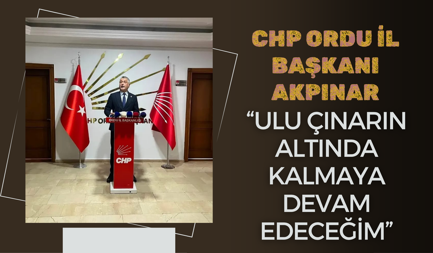 CHP Ordu İl Başkanı Akpınar: “Ulu Çınarın Altında Kalmaya Devam Edeceğim”