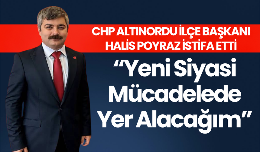 CHP Altınordu İlçe Başkanı Halis Poyraz İstifa Etti: “Yeni Siyasi Mücadelede Yer Alacağım”