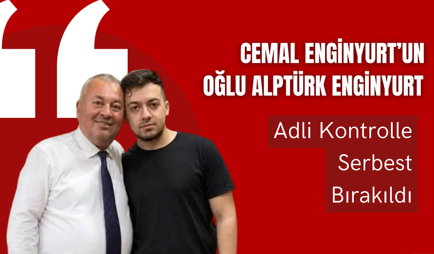 Cemal Enginyurt’un Oğlu Alptürk Enginyurt Adli Kontrolle Serbest Bırakıldı