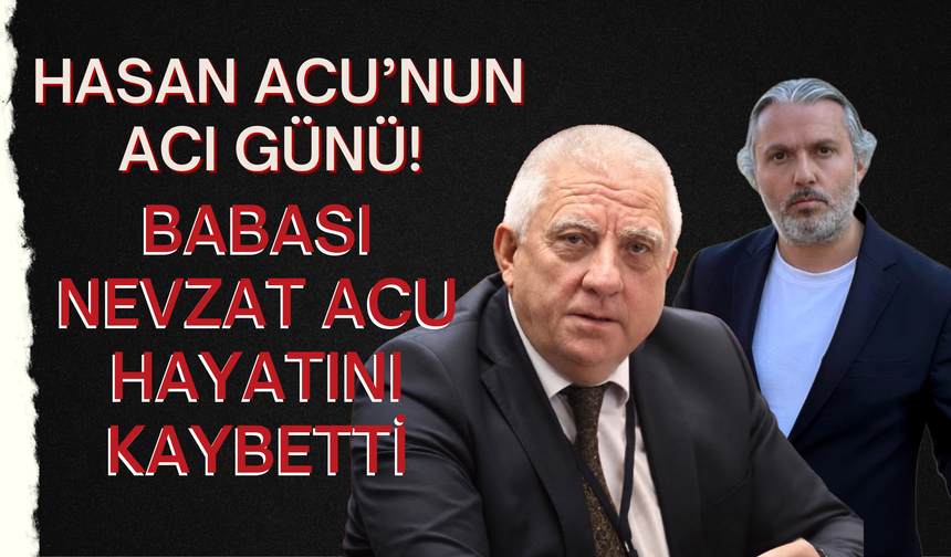 Hasan Acu’nun Acı Günü! Babası Nevzat Acu Hayatını Kaybetti