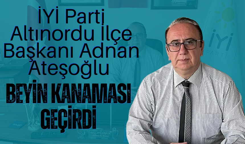 İYİ Parti Altınordu İlçe Başkanı Adnan Ateşoğlu Beyin Kanaması Geçirdi