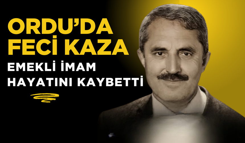ORDU’DA FECİ KAZA: EMEKLİ İMAM HAYATINI KAYBETTİ