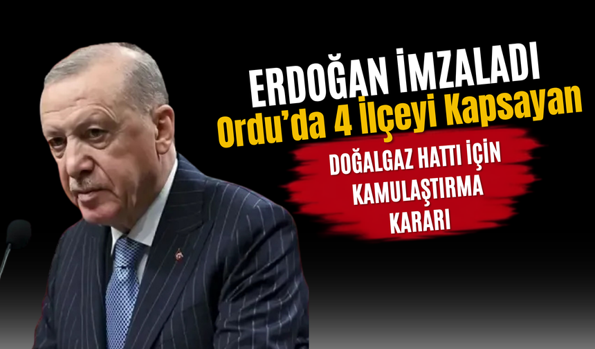 Erdoğan İmzaladı: Ordu’da 4 İlçeyi Kapsayan Doğalgaz Hattı İçin Kamulaştırma Kararı