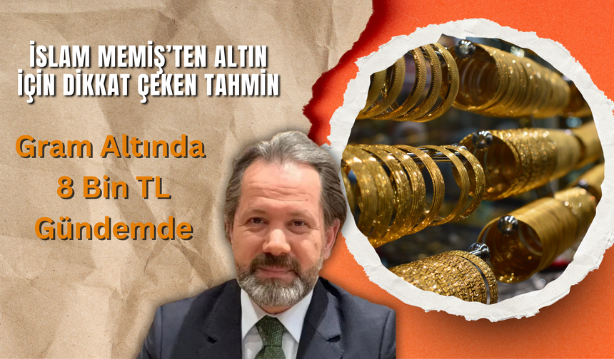 İslam Memiş’ten Altın İçin Dikkat Çeken Tahmin: Gram Altında 8 Bin TL Gündemde