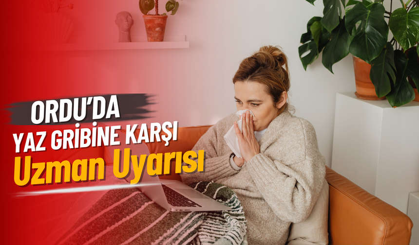 Ordu’da Yaz Gribi Vakaları Artıyor mu? Uzmanı Açıkladı