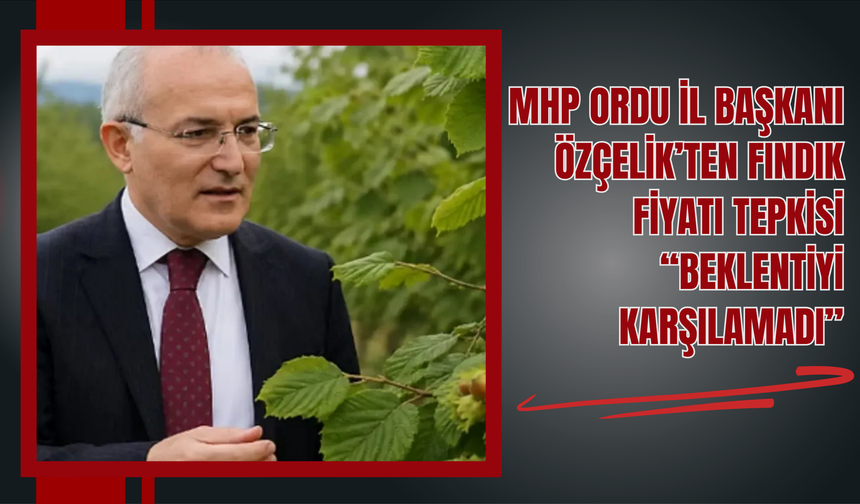 MHP Ordu İl Başkanı Özçelik’ten Fındık Fiyatı Tepkisi: “Beklentiyi Karşılamadı”