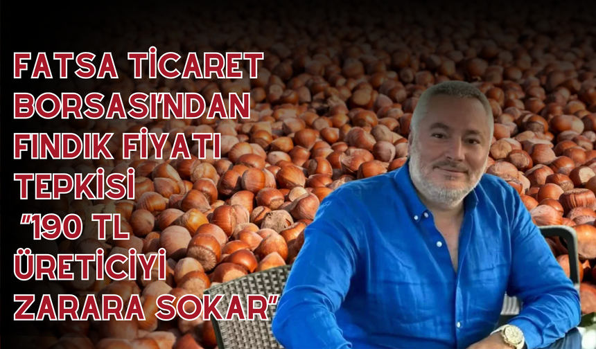 Fatsa Ticaret Borsası’ndan Fındık Fiyatı Tepkisi: “190 TL Üreticiyi Zarara Sokar”