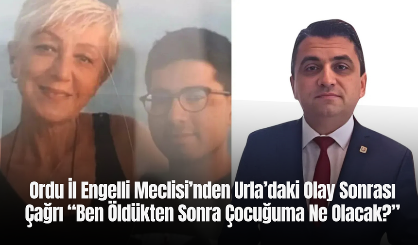 Ordu İl Engelli Meclisi’nden Urla’daki Olay Sonrası Çağrı: “Ben Öldükten Sonra Çocuğuma Ne Olacak?”