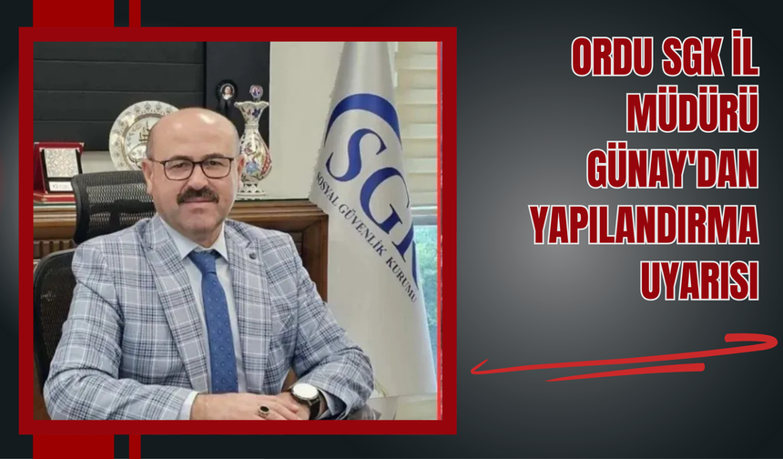 Ordu SGK İl Müdürü Günay'dan Yapılandırma Uyarısı