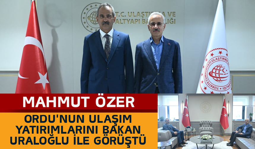 Mahmut Özer, Ordu'nun Ulaşım Yatırımlarını Bakan Uraloğlu ile Görüştü